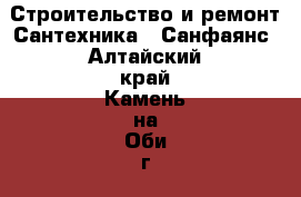 Строительство и ремонт Сантехника - Санфаянс. Алтайский край,Камень-на-Оби г.